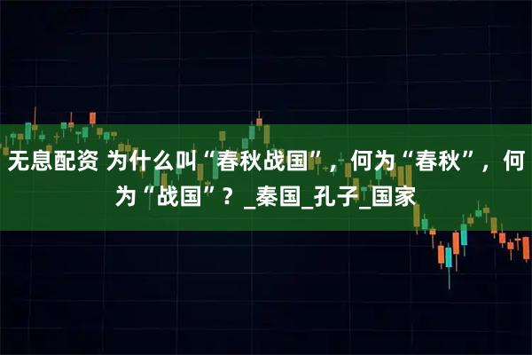 无息配资 为什么叫“春秋战国”，何为“春秋”，何为“战国”？_秦国_孔子_国家
