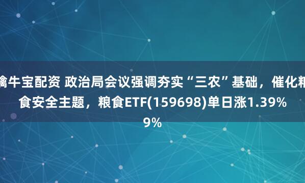 擒牛宝配资 政治局会议强调夯实“三农”基础，催化粮食安全主题，粮食ETF(159698)单日涨1.39%