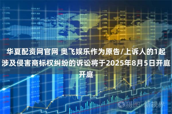 华夏配资网官网 奥飞娱乐作为原告/上诉人的1起涉及侵害商标权纠纷的诉讼将于2025年8月5日开庭