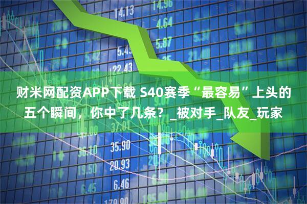 财米网配资APP下载 S40赛季“最容易”上头的五个瞬间，你中了几条？_被对手_队友_玩家
