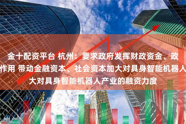 金十配资平台 杭州:要求政府发挥财政资金、政府投资基金引导作用 带动金融资本、社会资本加大对具身智能机器人产业的融资力度