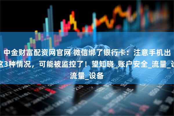 中金财富配资网官网 微信绑了银行卡：注意手机出现这3种情况，可能被监控了！望知晓_账户安全_流量_设备