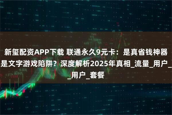 新玺配资APP下载 联通永久9元卡：是真省钱神器，还是文字游戏陷阱？深度解析2025年真相_流量_用户_套餐