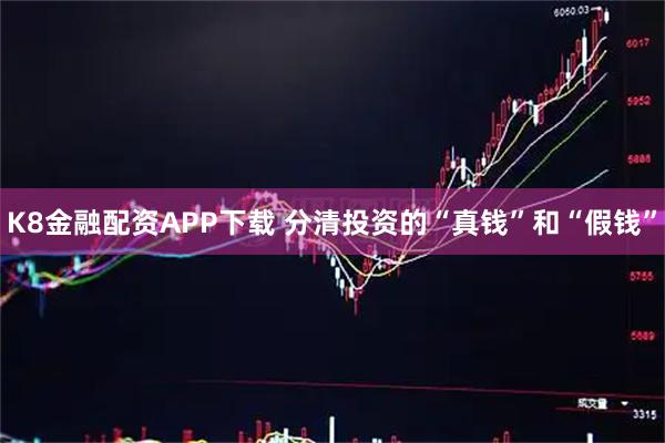 K8金融配资APP下载 分清投资的“真钱”和“假钱”