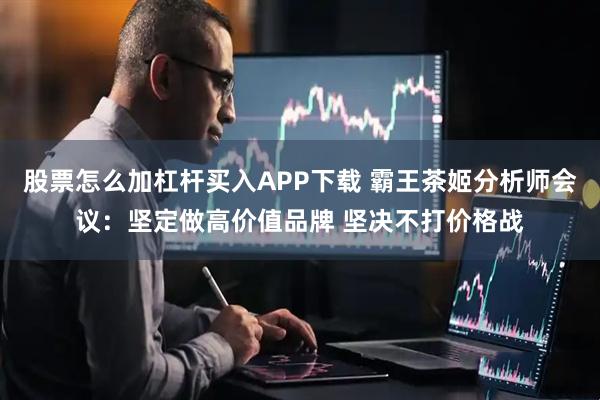 股票怎么加杠杆买入APP下载 霸王茶姬分析师会议：坚定做高价值品牌 坚决不打价格战
