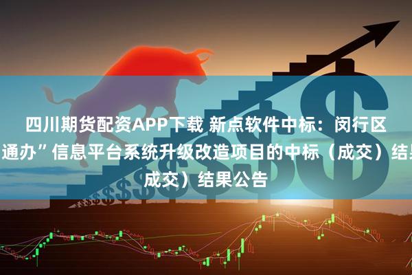 四川期货配资APP下载 新点软件中标：闵行区“一网通办”信息平台系统升级改造项目的中标（成交）结果公告