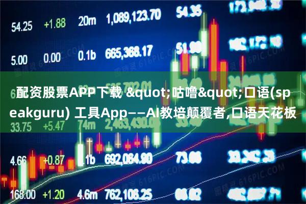 配资股票APP下载 "咕噜"口语(speakguru) 工具App——AI教培颠覆者,口语天花板
