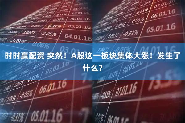 时时赢配资 突然！A股这一板块集体大涨！发生了什么？