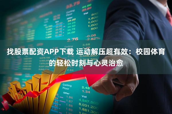 找股票配资APP下载 运动解压超有效：校园体育的轻松时刻与心灵治愈
