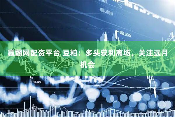 赢翻网配资平台 豆粕：多头获利离场，关注远月机会